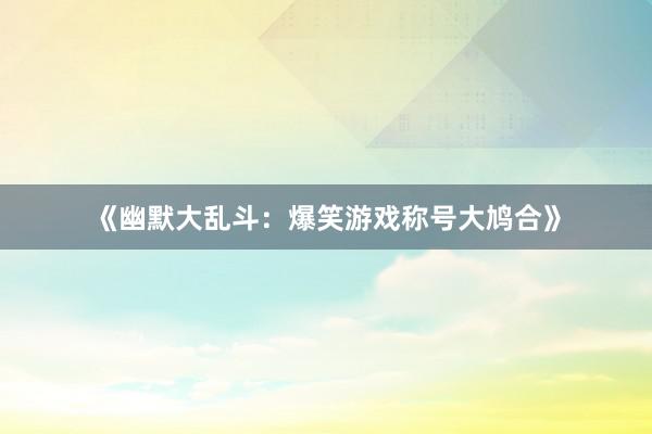 《幽默大乱斗：爆笑游戏称号大鸠合》