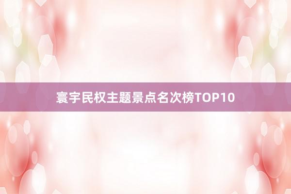 寰宇民权主题景点名次榜TOP10