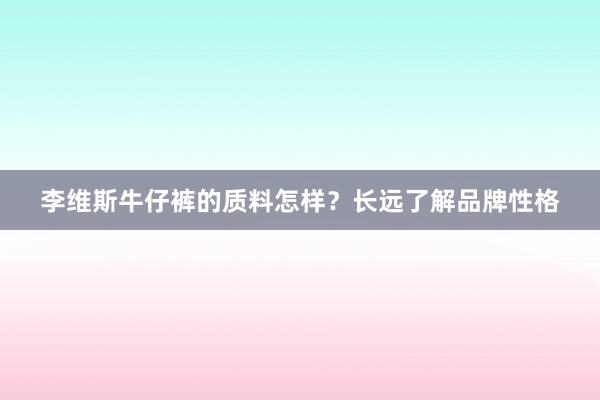 李维斯牛仔裤的质料怎样？长远了解品牌性格