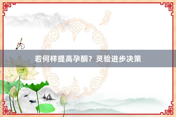 若何样提高孕酮？灵验进步决策