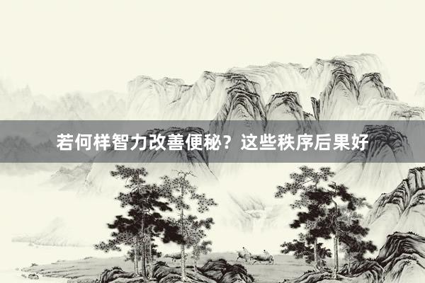 若何样智力改善便秘？这些秩序后果好