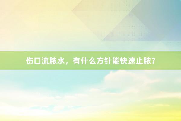 伤口流脓水，有什么方针能快速止脓？