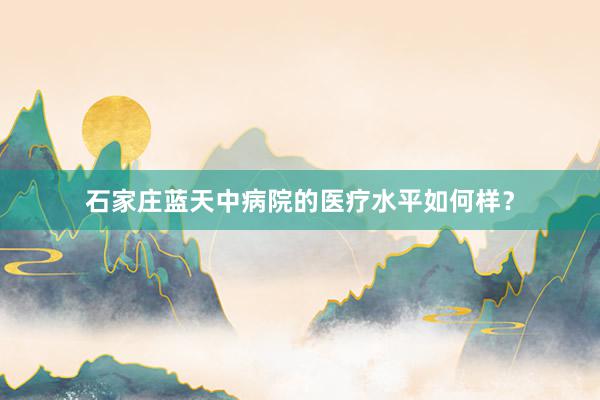 石家庄蓝天中病院的医疗水平如何样？