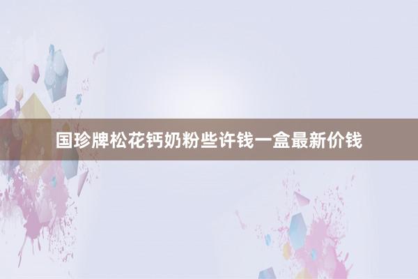 国珍牌松花钙奶粉些许钱一盒最新价钱