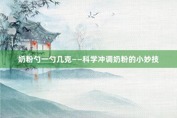 奶粉勺一勺几克——科学冲调奶粉的小妙技