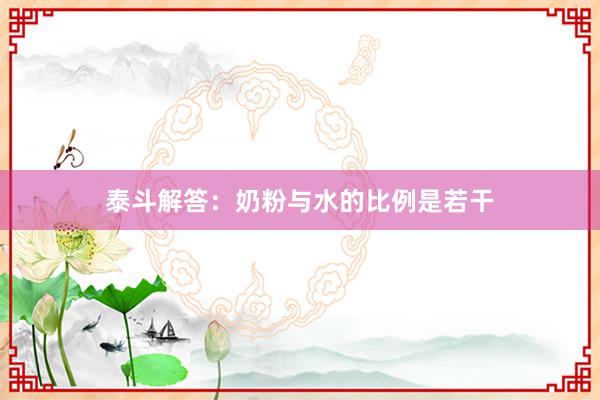 泰斗解答：奶粉与水的比例是若干
