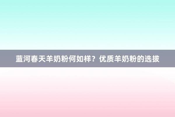蓝河春天羊奶粉何如样？优质羊奶粉的选拔