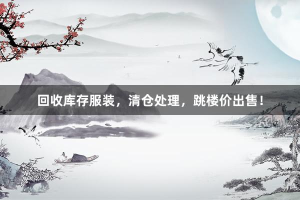 回收库存服装，清仓处理，跳楼价出售！