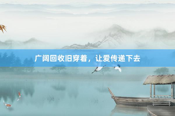 广阔回收旧穿着，让爱传递下去