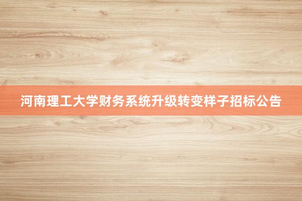 河南理工大学财务系统升级转变样子招标公告